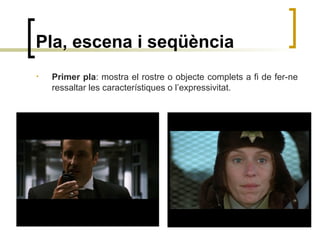 Pla, escena i seqüència
• Primer pla: mostra el rostre o objecte complets a fi de fer-ne
ressaltar les característiques o l’expressivitat.
 