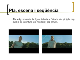 Pla, escena i seqüència
• Pla mig: presenta la figura tallada a l’alçada del pit (pla mig
curt) o de la cintura (pla mig llarg) cap amunt.
 