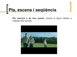 Pla, escena i seqüència
• Pla americà o de tres quarts: mostra la figura tallada a
l’alçada dels genolls.
 