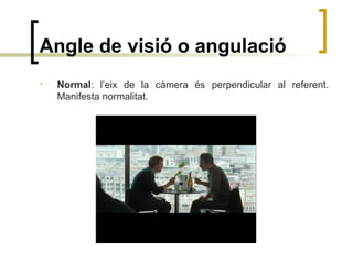 Angle de visió o angulació
• Normal: l’eix de la càmera és perpendicular al referent.
Manifesta normalitat.
 