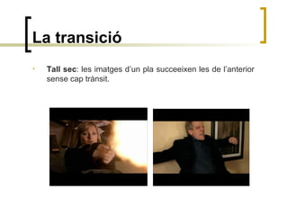 La transició
• Tall sec: les imatges d’un pla succeeixen les de l’anterior
sense cap trànsit.
 