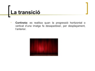 La transició
• Cortineta: es realitza quan la progressió horitzontal o
vertical d’una imatge fa desaparèixer, per desplaçament,
l’anterior.
 