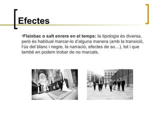 Efectes
•Flaixbac o salt enrere en el temps: la tipologia és diversa,
però és habitual marcar-lo d’alguna manera (amb la transició,
l’ús del blanc i negre, la narració, efectes de so…), tot i que
també en podem trobar de no marcats.
 