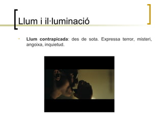Llum i il·luminació
• Llum contrapicada: des de sota. Expressa terror, misteri,
angoixa, inquietud.
 