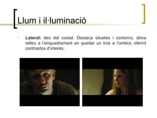 Llum i il·luminació
• Lateral: des del costat. Destaca siluetes i contorns, dóna
relleu a l’enquadrament en quedar un tros a l’ombra, oferint
contrastos d’interès.
 