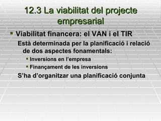 12.3 La viabilitat del projecte empresarial Viabilitat financera: el VAN i el TIR Està determinada per la planificació i relació de dos aspectes fonamentals: Inversions en l’empresa Finançament de les inversions S’ha d’organitzar una planificació conjunta 