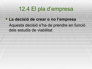 12.4 El pla d’empresa La decisió de crear o no l’empresa Aquesta decisió s’ha de prendre en funció dels estudis de viabilitat 