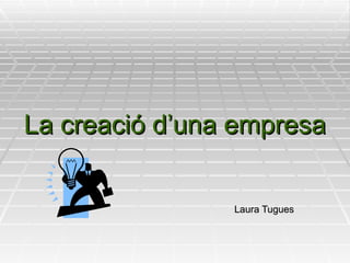 La creació d’una empresa Laura Tugues 