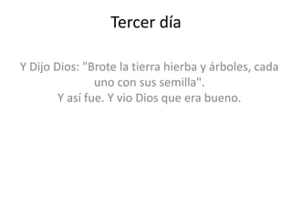 Tercer día

Y Dijo Dios: "Brote la tierra hierba y árboles, cada
                uno con sus semilla".
        Y así fue. Y vio Dios que era bueno.
 