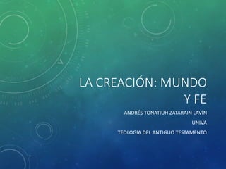 LA CREACIÓN: MUNDO
Y FE
ANDRÉS TONATIUH ZATARAIN LAVÍN
UNIVA
TEOLOGÍA DEL ANTIGUO TESTAMENTO
 