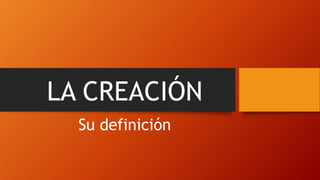 LA CREACIÓN
Su definición
 