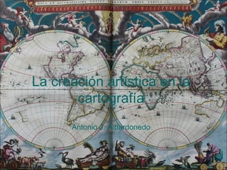 La creación artística en la
       cartografía
      Antonio J. Albardonedo
 