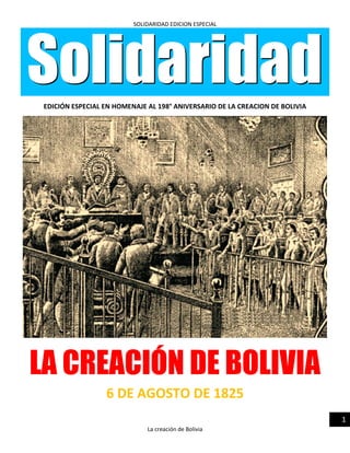 SOLIDARIDAD EDICION ESPECIAL
La creación de Bolivia
1
EDICIÓN ESPECIAL EN HOMENAJE AL 198° ANIVERSARIO DE LA CREACION DE BOLIVIA
LA CREACIÓN DE BOLIVIA
6 DE AGOSTO DE 1825
 