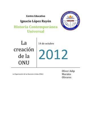 Centro Educativo
          Ignacio López Rayón
 Historia Contemporánea
        Universal


    La                              14 de octubre

 creación
   de la
   ONU
                                    2012
                                                    Oliver Adip
La Organización de las Naciones Unidas (ONU)        Morales
                                                    Olivares
 