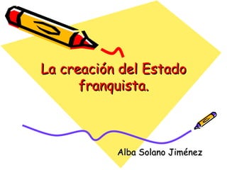 La creación del Estado
      franquista.



           Alba Solano Jiménez
 
