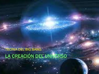 LA CREACIÓN DEL UNIVERSO.
TEORIA DEL BIG BANG.
 