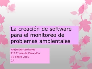 La creación de software
para el monitoreo de
problemas ambientales
Alejandra carrizales
E.S.T José de Escandón
18 enero 2016
2A
 