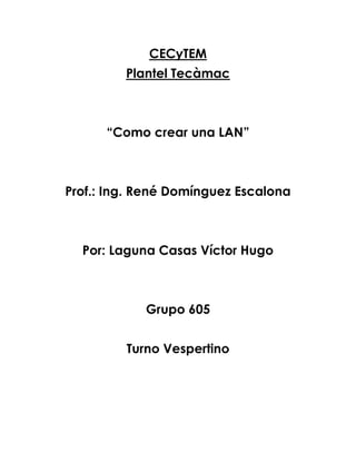 CECyTEM
         Plantel Tecàmac



      “Como crear una LAN”



Prof.: Ing. René Domínguez Escalona



  Por: Laguna Casas Víctor Hugo



            Grupo 605


         Turno Vespertino
 