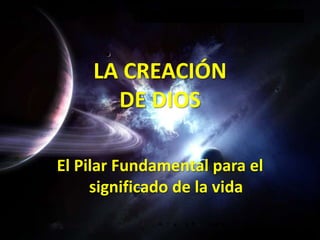 LA CREACIÓN DE DIOS El Pilar Fundamental para el significado de la vida 
