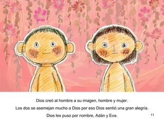 11
Dios creó al hombre a su imagen, hombre y mujer.
Los dos se asemejan mucho a Dios por eso Dios sentió una gran alegría.
Dios les puso por nombre, Adán y Eva.
 