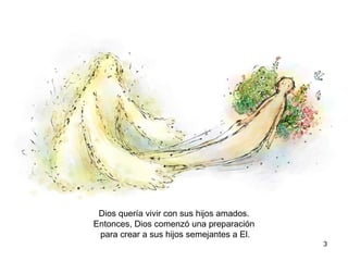 3
Dios quería vivir con sus hijos amados.
Entonces, Dios comenzó una preparación
para crear a sus hijos semejantes a El.
 