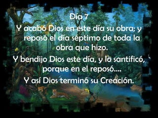 Día 7
Y acabó Dios en este día su obra; y
reposó el día séptimo de toda la
obra que hizo.
Y bendijo Dios este día, y lo santificó,
porque en el reposó….
Y así Dios terminó su Creación.
 