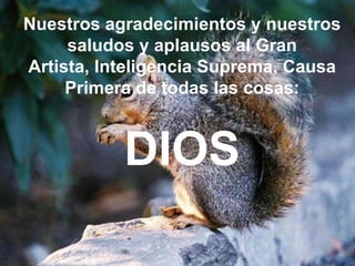 Nuestros agradecimientos y nuestros
     saludos y aplausos al Gran
Artista, Inteligencia Suprema, Causa
     Primera de todas las cosas:



           DIOS
 