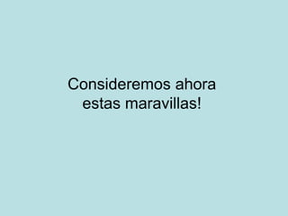 Consideremos ahora
 estas maravillas!
 