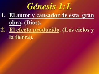 Génesis 1:1.
1. El autor y causador de esta gran
obra. (Dios).
2. El efecto producido. (Los cielos y
la tierra).
 