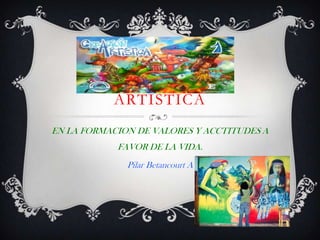 LA CREACION
ARTISTICA
EN LA FORMACION DE VALORES Y ACCTITUDES A
FAVOR DE LA VIDA.
Pilar Betancourt A
 