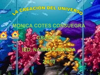 LA CREACION DEL UNIVERSO MONICA COTES CONSUEGRA GRADO 5º IED. NARAKAJMANTA 2.010 
