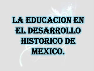 LA EDUCACION EN
 EL DESARROLLO
  HISTORICO DE
     MEXICO.
 