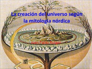 La creación del universo según
      la mitología nórdica


        Juan Pablo Rotger
 