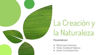 La Creación y
la Naturaleza
Presentado por:
 Mirian Llasa Hanccasi.
 Yuliza Canahuire Nolasco.
 Sarahi Luz Humpiri Noa.
 