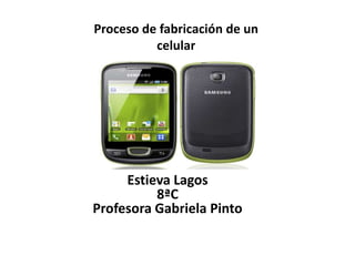 Proceso de fabricación de un
          celular




     Estieva Lagos
          8ªC
Profesora Gabriela Pinto
 