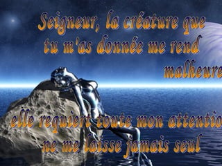 Seigneur, la créature que  tu m'as donnée me rend  malheureux, elle requiert toute mon attention,  ne me laisse jamais seul 