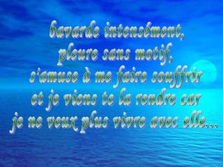 bavarde intensément,  pleure sans motif,  s'amuse à me faire souffrir  et je viens te la rendre car  je ne veux plus vivre avec elle...  
