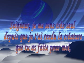Seigneur, je me sens très seul  depuis que je t'ai rendu la créature  que tu as faite pour moi, 