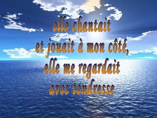 elle chantait  et jouait à mon côté,  elle me regardait  avec tendresse 