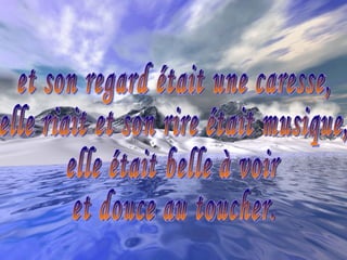 et son regard était une caresse,  elle riait et son rire était musique,  elle était belle à voir  et douce au toucher.  