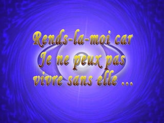 Rends-la-moi car  Je ne peux pas vivre sans elle ...  