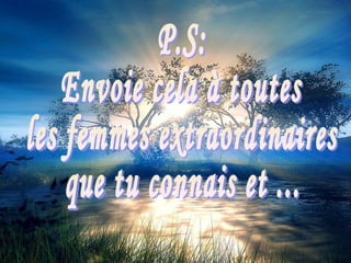 P.S:  Envoie cela à toutes  les femmes extraordinaires  que tu connais et ... 