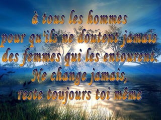 à tous les hommes pour qu'ils ne doutent jamais des femmes qui les entourent. Ne change jamais,  reste toujours toi même 