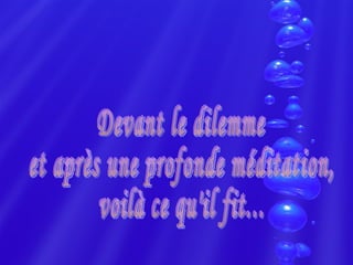 Devant le dilemme  et après une profonde méditation,  voilà ce qu'il fit... 