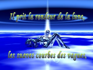 Il prit la rondeur de la lune,  les suaves courbes des vagues,  