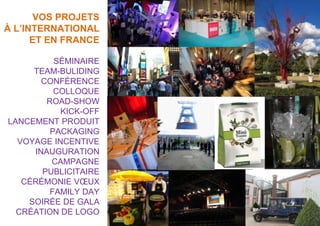 SÉMINAIRE
TEAM-BULIDING
CONFÉRENCE
COLLOQUE
ROAD-SHOW
KICK-OFF
LANCEMENT PRODUIT
PACKAGING
VOYAGE INCENTIVE
INAUGURATION
CAMPAGNE
PUBLICITAIRE
CÉRÉMONIE VŒUX
FAMILY DAY
SOIRÉE DE GALA
CRÉATION DE LOGO
VOS PROJETS
À L’INTERNATIONAL
ET EN FRANCE
 
