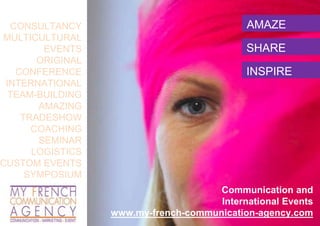 1
AMAZE
SHARE
INSPIRE
CONSULTANCY
MULTICULTURAL
EVENTS
ORIGINAL
CONFERENCE
INTERNATIONAL
TEAM-BUILDING
AMAZING
TRADESHOW
COACHING
SEMINAR
LOGISTICS
CUSTOM EVENTS
SYMPOSIUM
Communication and
International Events
www.my-french-communication-agency.com
 