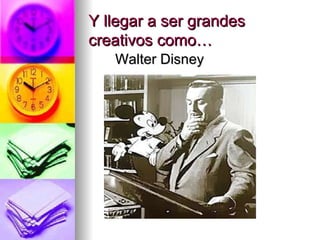 Y llegar a ser g randes creativos como… Walter Disney