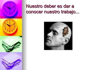 Nuestro deber es dar a conocer nuestro trabajo...