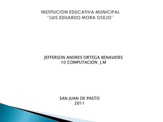 INSTITUCION EDUCATIVA MUNICIPAL‘’LUIS EDUARDO MORA OSEJO’’ JEFFERSON ANDRES ORTEGA BENAVIDES 10 COMPUTACION  J.M SAN JUAN DE PASTO 2011 